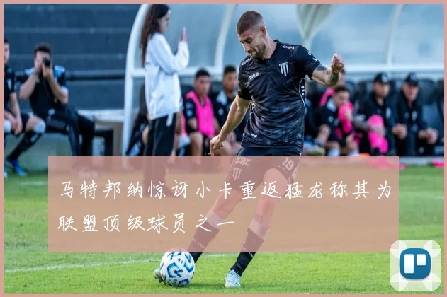 马特邦纳惊讶小卡重返猛龙称其为联盟顶级球员之一