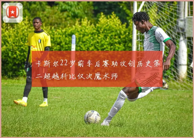 卡斯尔22岁前季后赛助攻创历史第二超越科比仅次魔术师