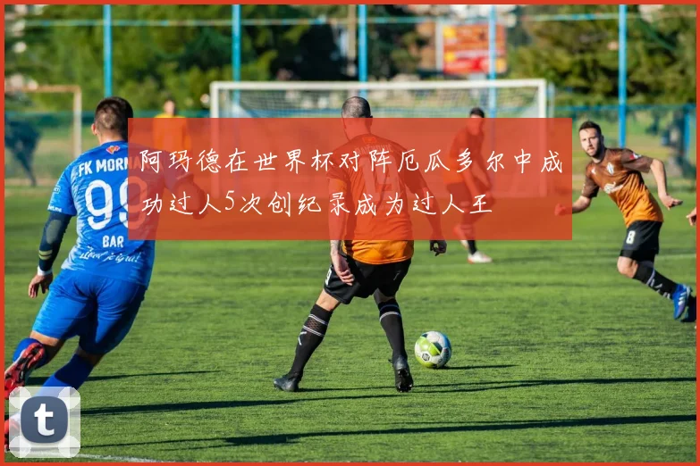 阿玛德在世界杯对阵厄瓜多尔中成功过人5次创纪录成为过人王