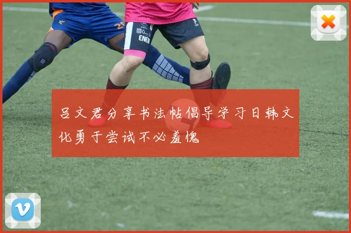吕文君分享书法帖倡导学习日韩文化勇于尝试不必羞愧