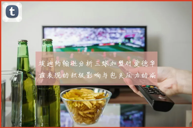 埃迪约翰逊分析三球加盟对爱德华兹表现的积极影响与包夹压力的减轻