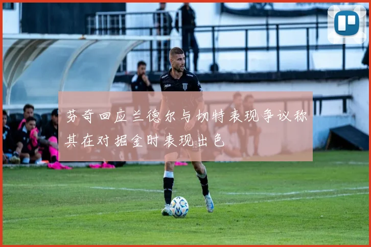 芬奇回应兰德尔与切特表现争议称其在对掘金时表现出色