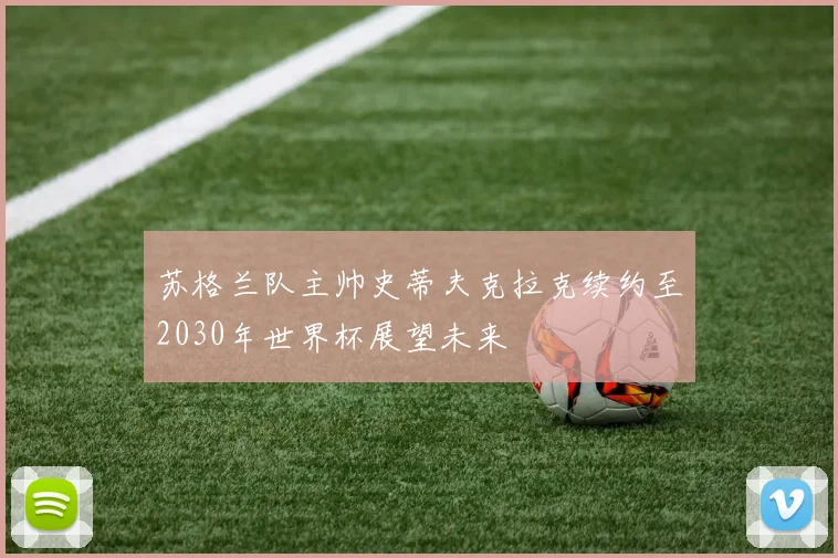 苏格兰队主帅史蒂夫克拉克续约至2030年世界杯展望未来