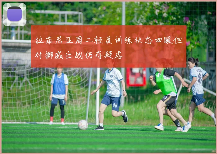 拉菲尼亚周二轻度训练状态回暖但对挪威出战仍存疑虑
