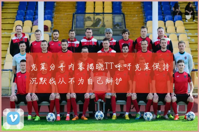 克莱分手内幕揭晓TT呼吁克莱保持沉默我从不为自己辩护
