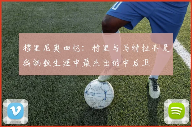 穆里尼奥回忆：特里与马特拉齐是我执教生涯中最杰出的中后卫