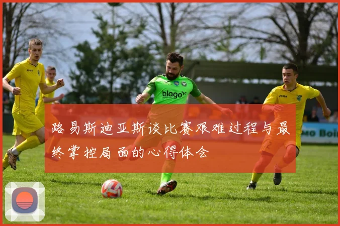 路易斯迪亚斯谈比赛艰难过程与最终掌控局面的心得体会