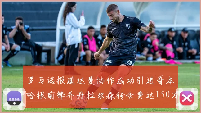 罗马诺报道达曼协作成功引进哥本哈根前锋乔丹拉尔森转会费达150万美元
