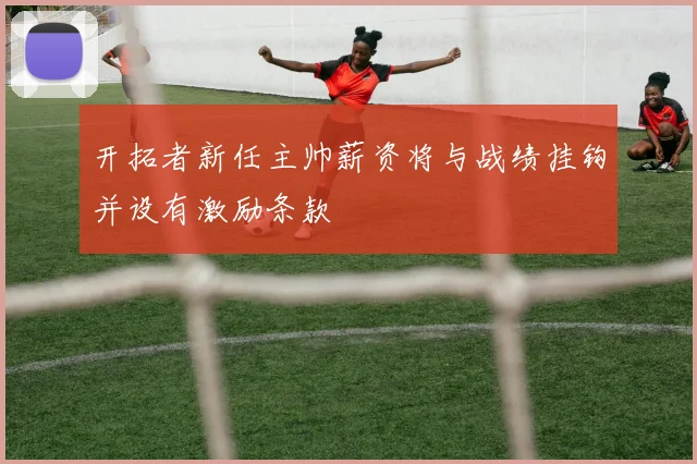 开拓者新任主帅薪资将与战绩挂钩并设有激励条款