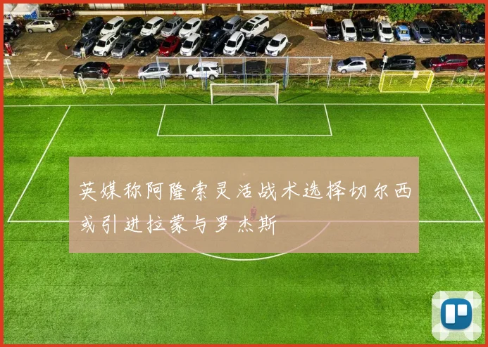 英媒称阿隆索灵活战术选择切尔西或引进拉蒙与罗杰斯