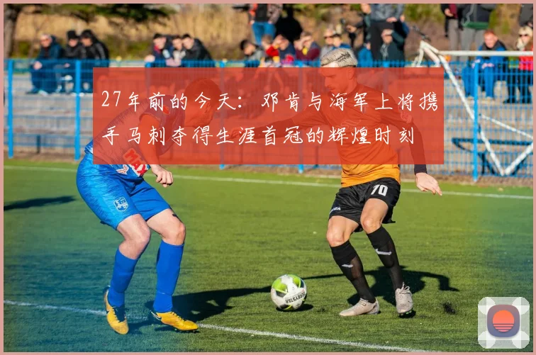 27年前的今天：邓肯与海军上将携手马刺夺得生涯首冠的辉煌时刻
