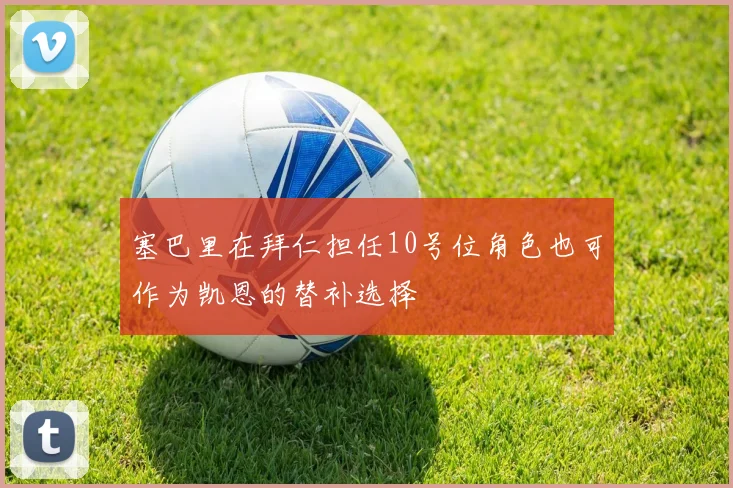 塞巴里在拜仁担任10号位角色也可作为凯恩的替补选择