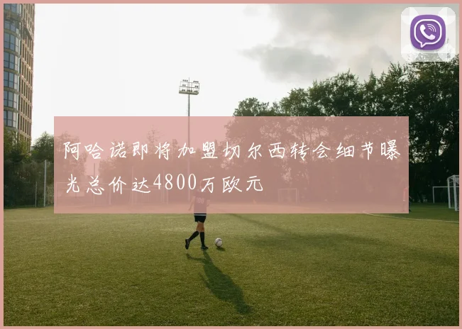 阿哈诺即将加盟切尔西转会细节曝光总价达4800万欧元
