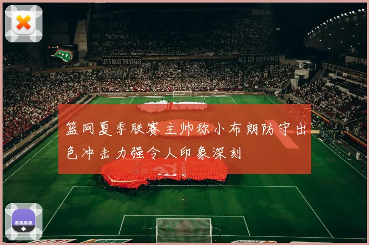 篮网夏季联赛主帅称小布朗防守出色冲击力强令人印象深刻