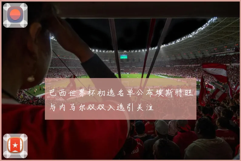 巴西世界杯初选名单公布埃斯特旺与内马尔双双入选引关注