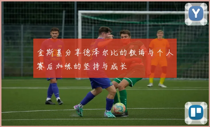 金斯基分享德泽尔比的教诲与个人赛后加练的坚持与成长