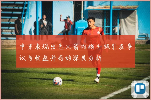 申京表现出色火箭内线升级引发争议与收益并存的深度分析