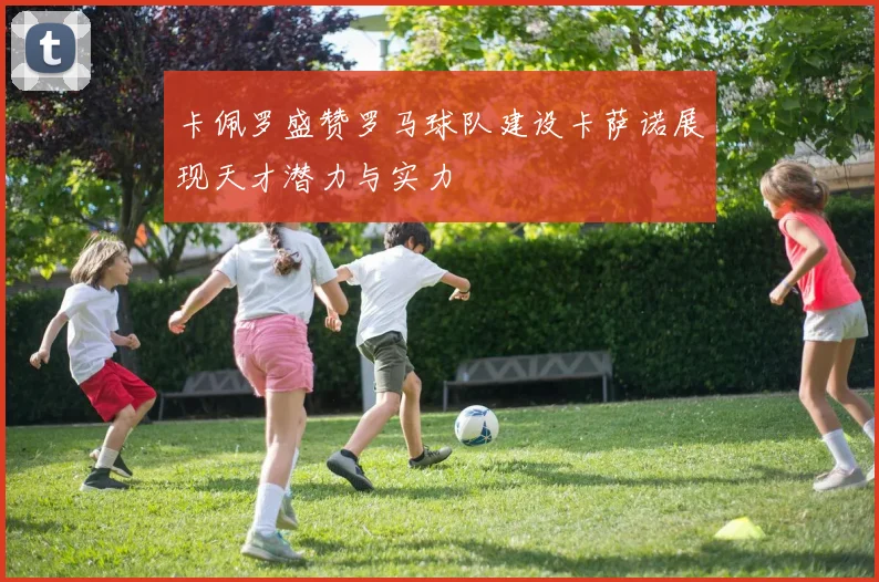 卡佩罗盛赞罗马球队建设卡萨诺展现天才潜力与实力