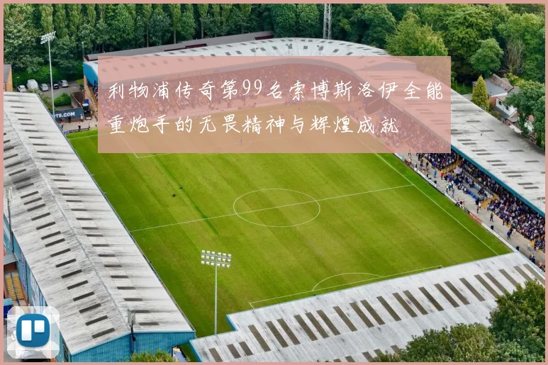 利物浦传奇第99名索博斯洛伊全能重炮手的无畏精神与辉煌成就